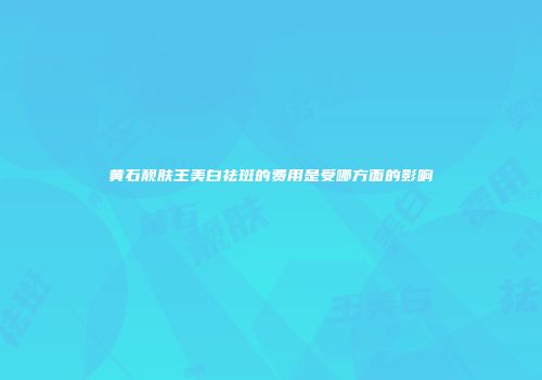 黄石靓肤王美白祛斑的费用是受哪方面的影响