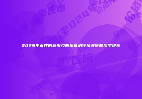 2025年枣庄市隐形纹眼线价格行情与医院医生推荐