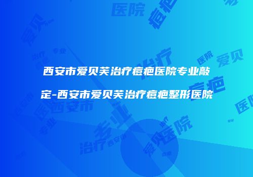 西安市爱贝芙治疗痘疤医院专业敲定-西安市爱贝芙治疗痘疤整形医院