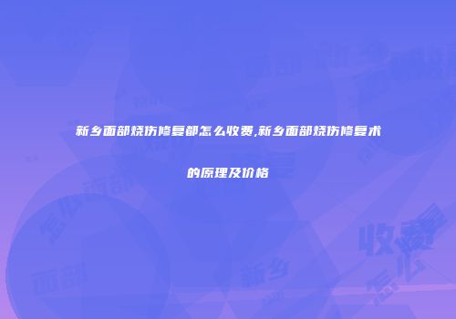 新乡面部烧伤修复都怎么收费,新乡面部烧伤修复术的原理及价格