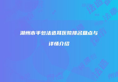湖州市半包法造耳医院排名盘点与详情介绍