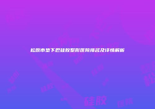 松原市垫下巴硅胶整形医院排名及详情解析