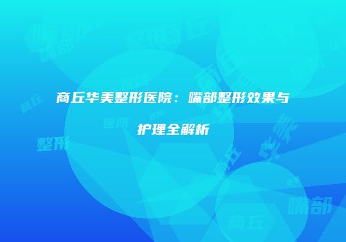 商丘华美整形医院：嘴部整形效果与护理全解析