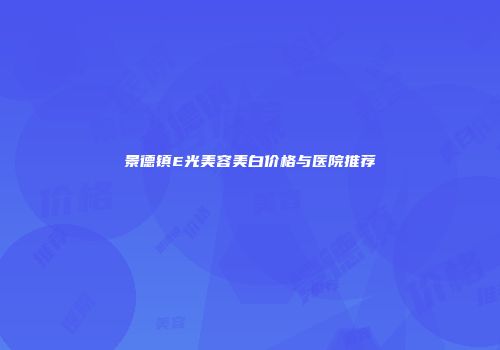 景德镇E光美容美白价格与医院推荐
