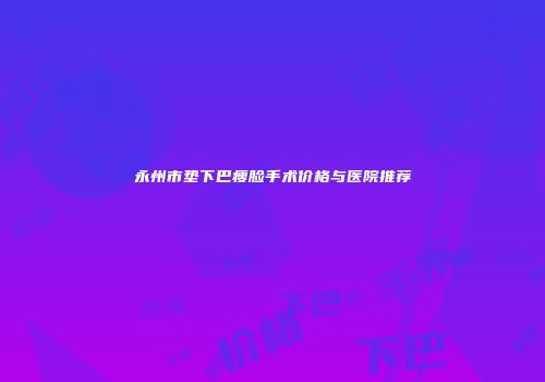 永州市垫下巴瘦脸手术价格与医院推荐