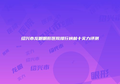 绍兴市龙眼眼形医院排行榜前十实力评测