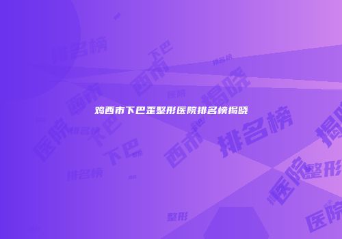 鸡西市下巴歪整形医院排名榜揭晓