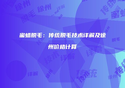 蜜蜡脱毛：传统脱毛技术详解及徐州价格计算