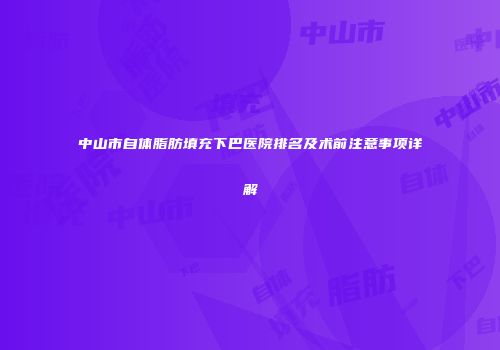 中山市自体脂肪填充下巴医院排名及术前注意事项详解
