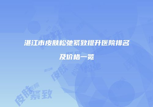 湛江市皮肤松弛紧致提升医院排名及价格一览