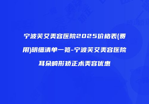 宁波芙艾美容医院2025价格表(费用)明细清单一览-宁波芙艾美容医院耳朵畸形矫正术美容优惠