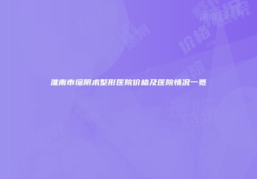 淮南市缩阴术整形医院价格及医院情况一览