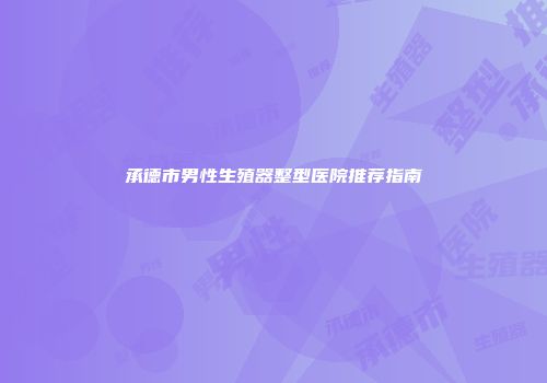 承德市男性生殖器整型医院推荐指南