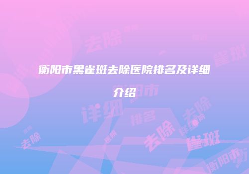 衡阳市黑雀斑去除医院排名及详细介绍