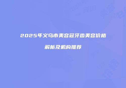 2025年义乌市美容冠牙齿美容价格解析及机构推荐