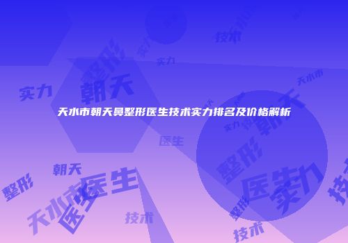 天水市朝天鼻整形医生技术实力排名及价格解析