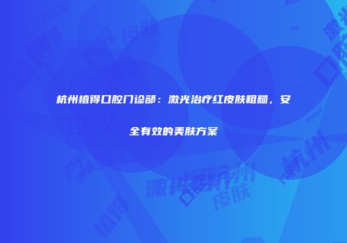 杭州植得口腔门诊部：激光治疗红皮肤粗糙，安全有效的美肤方案