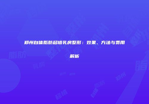 郑州自体脂肪移植乳房整形：效果、方法与费用解析