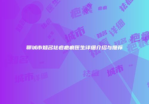 聊城市知名祛痘疤痕医生详细介绍与推荐