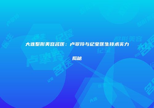 大连整形美容名医：卢翠玲与纪莹医生技术实力揭秘