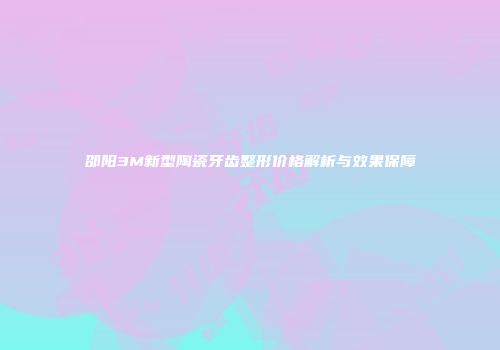 邵阳3M新型陶瓷牙齿整形价格解析与效果保障