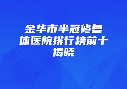 金华市半冠修复体医院排行榜前十揭晓