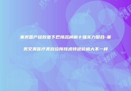 莱芜国产硅胶垫下巴排名榜前十强实力整合-莱芜艾美医疗美容诊所技术特色价格大不一样