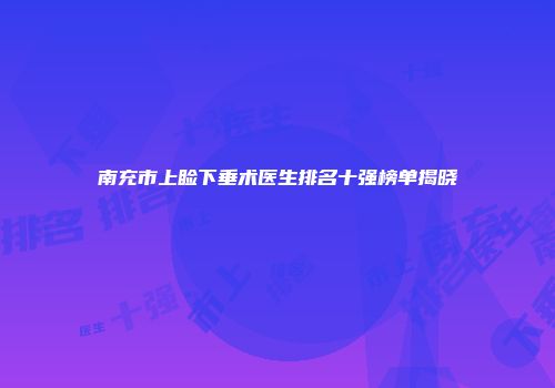 南充市上睑下垂术医生排名十强榜单揭晓