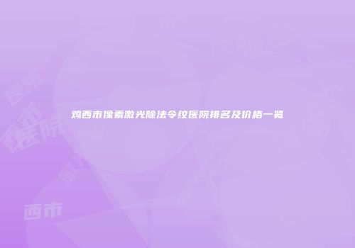 鸡西市像素激光除法令纹医院排名及价格一览