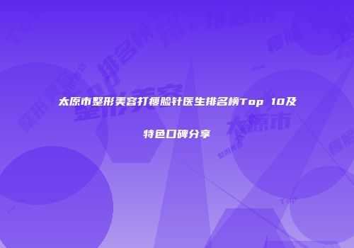 太原市整形美容打瘦脸针医生排名榜Top 10及特色口碑分享