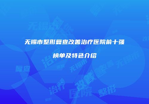 无锡市整形复查改善治疗医院前十强榜单及特色介绍
