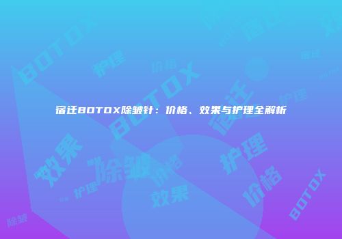 宿迁BOTOX除皱针：价格、效果与护理全解析