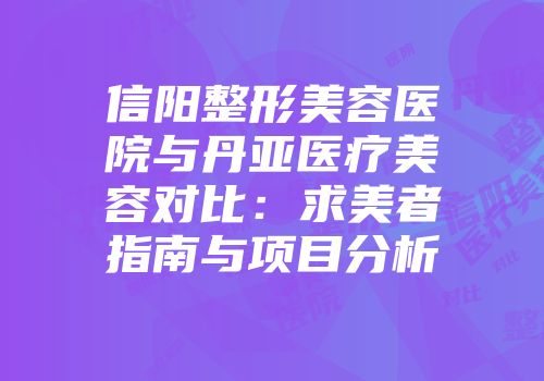 信阳整形美容医院与丹亚医疗美容对比：求美者指南与项目分析