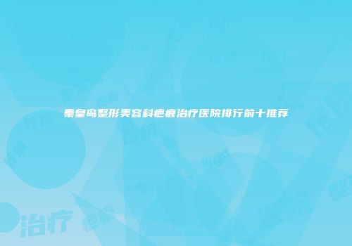 秦皇岛整形美容科疤痕治疗医院排行前十推荐