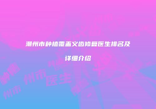 潮州市种植覆盖义齿修复医生排名及详细介绍