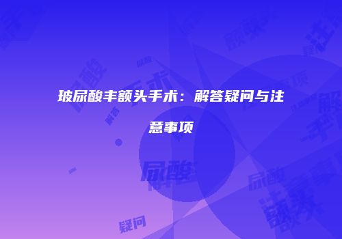 玻尿酸丰额头手术：解答疑问与注意事项