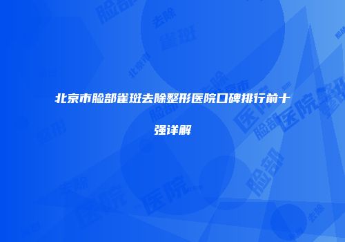 北京市脸部雀斑去除整形医院口碑排行前十强详解