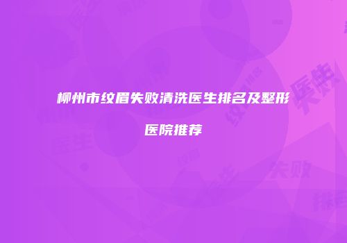 柳州市纹眉失败清洗医生排名及整形医院推荐
