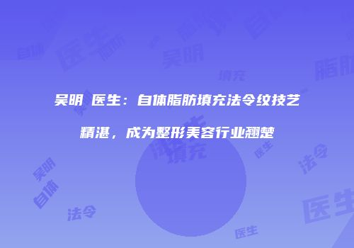 吴明埈医生：自体脂肪填充法令纹技艺精湛，成为整形美容行业翘楚