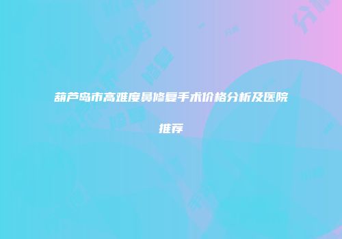 葫芦岛市高难度鼻修复手术价格分析及医院推荐