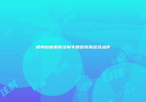 郑州自体脂肪注射丰唇医院排名及点评