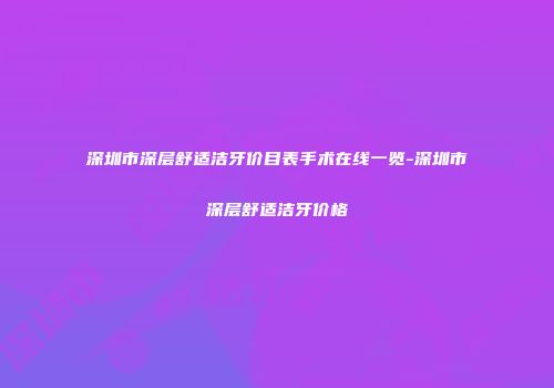 深圳市深层舒适洁牙价目表手术在线一览-深圳市深层舒适洁牙价格