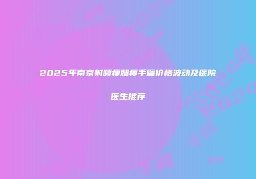 2025年南京射频瘦腿瘦手臂价格波动及医院医生推荐