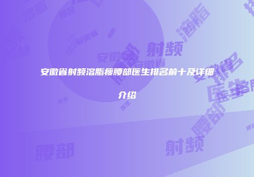 安徽省射频溶脂瘦腰部医生排名前十及详细介绍