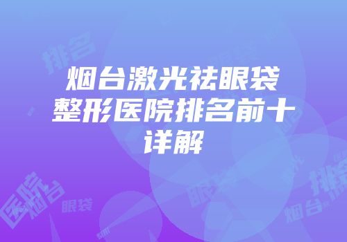 烟台激光祛眼袋整形医院排名前十详解