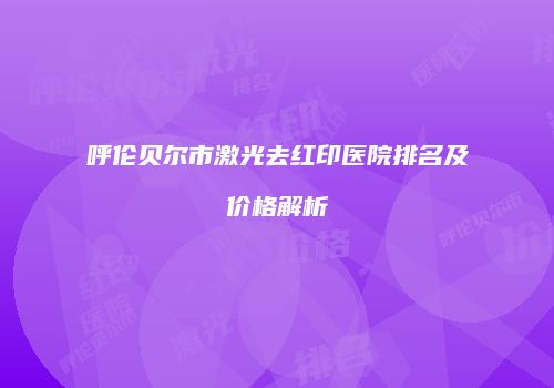 呼伦贝尔市激光去红印医院排名及价格解析