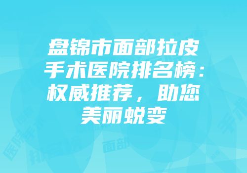 盘锦市面部拉皮手术医院排名榜：权威推荐，助您美丽蜕变