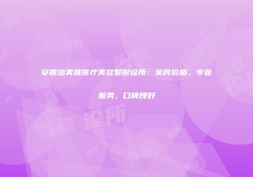 安顺泊美雅医疗美容整形诊所：亲民价格，专业服务，口碑良好