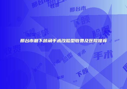 邢台市磨下颌角手术改脸型收费及医院推荐