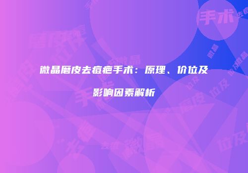 微晶磨皮去痘疤手术：原理、价位及影响因素解析